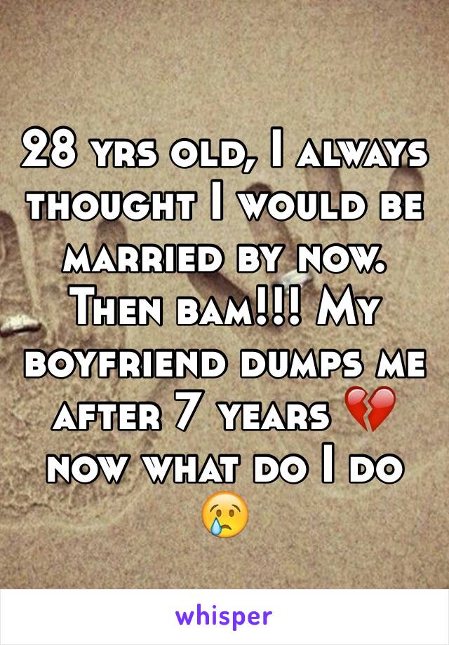 28 yrs old, I always thought I would be married by now. Then bam!!! My boyfriend dumps me after 7 years 💔now what do I do 😢