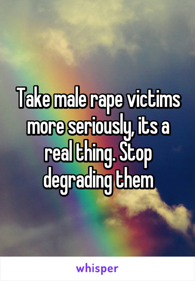 Take male rape victims more seriously, its a real thing. Stop degrading them