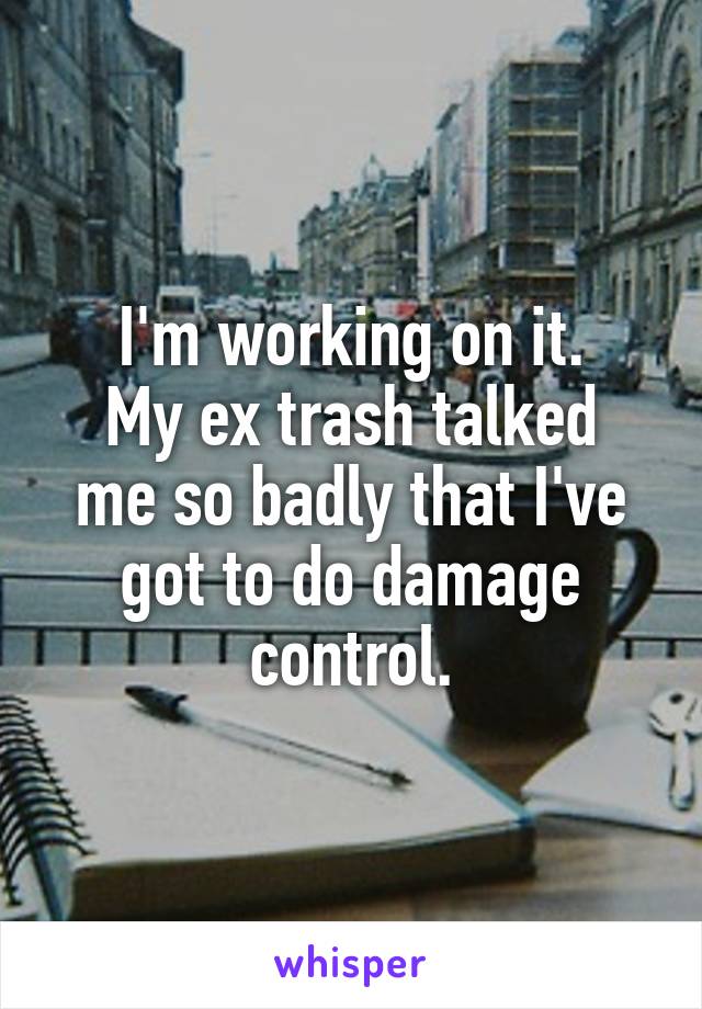 I'm working on it.
My ex trash talked me so badly that I've got to do damage control.