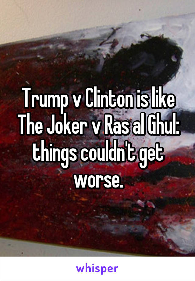 Trump v Clinton is like The Joker v Ras al Ghul: things couldn't get worse.