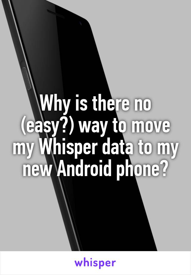 Why is there no (easy?) way to move my Whisper data to my new Android phone?