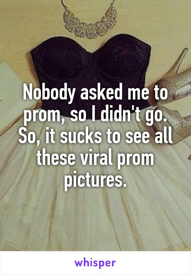 Nobody asked me to prom, so I didn't go. So, it sucks to see all these viral prom pictures.