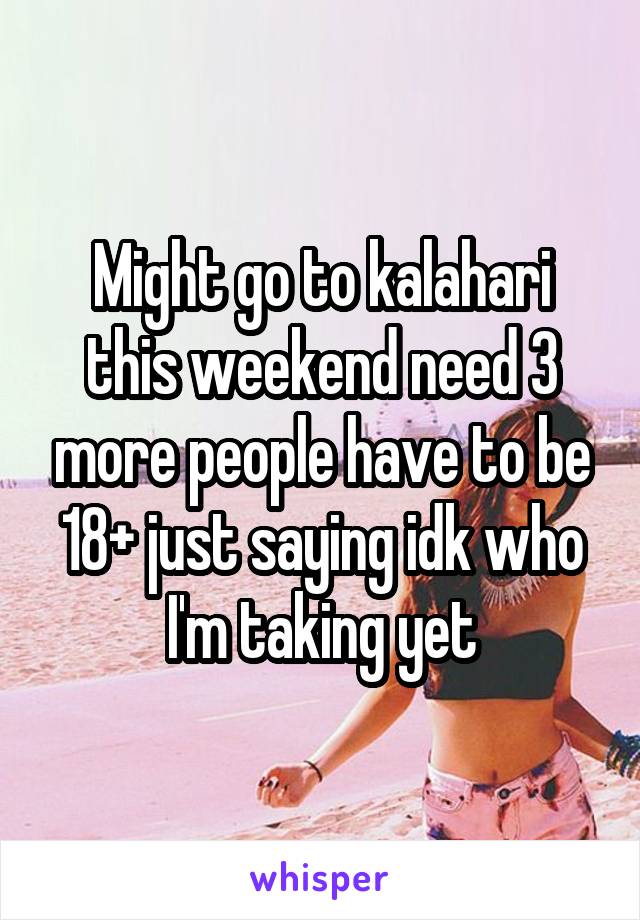 Might go to kalahari this weekend need 3 more people have to be 18+ just saying idk who I'm taking yet