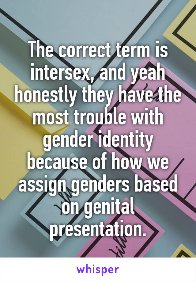 The correct term is intersex, and yeah honestly they have the most trouble with gender identity because of how we assign genders based on genital presentation.