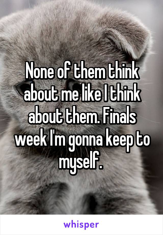 None of them think about me like I think about them. Finals week I'm gonna keep to myself. 