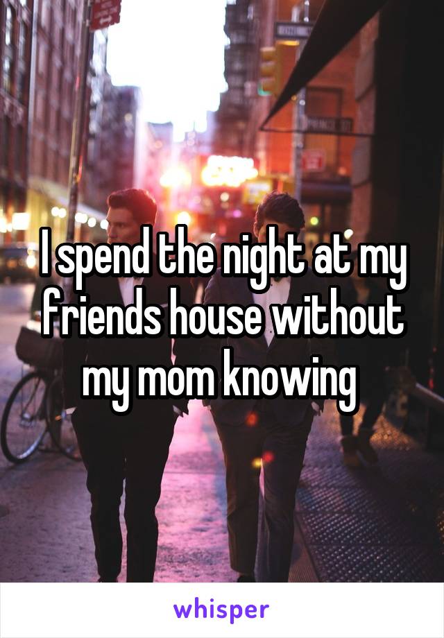 I spend the night at my friends house without my mom knowing 