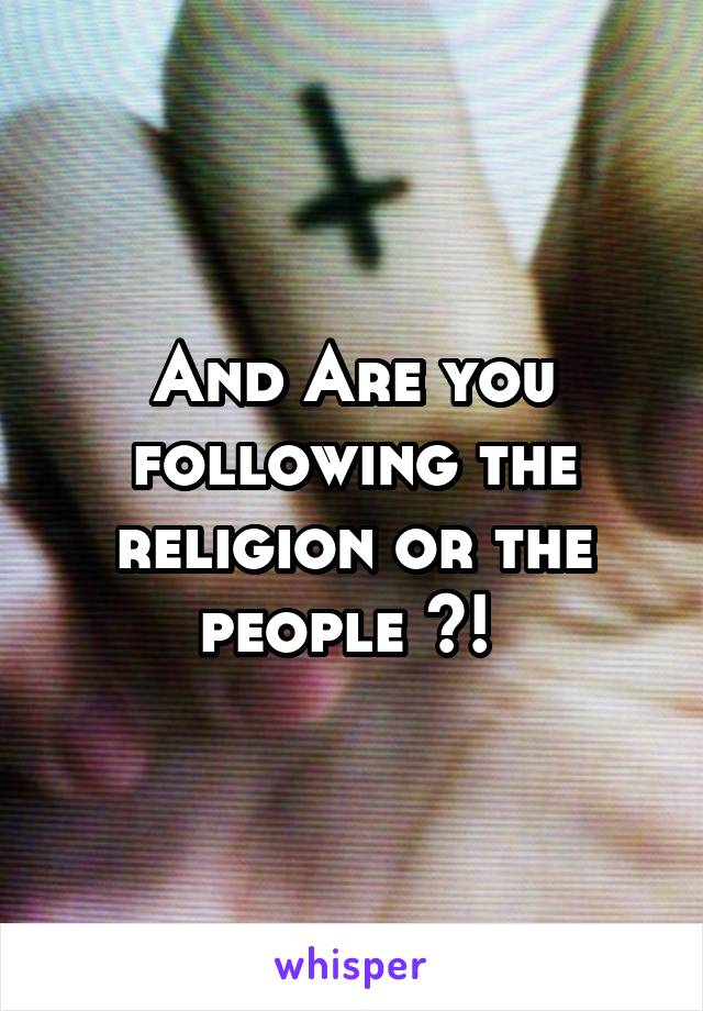 And Are you following the religion or the people ?! 