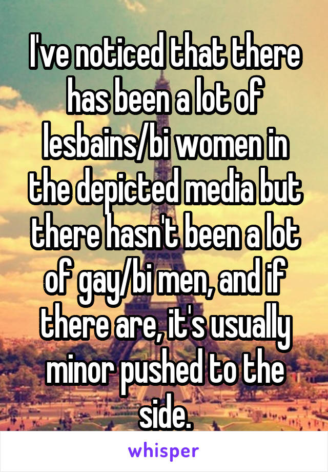 I've noticed that there has been a lot of lesbains/bi women in the depicted media but there hasn't been a lot of gay/bi men, and if there are, it's usually minor pushed to the side.