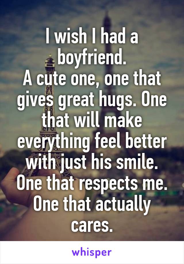 I wish I had a boyfriend.
A cute one, one that gives great hugs. One that will make everything feel better with just his smile. One that respects me. One that actually cares.