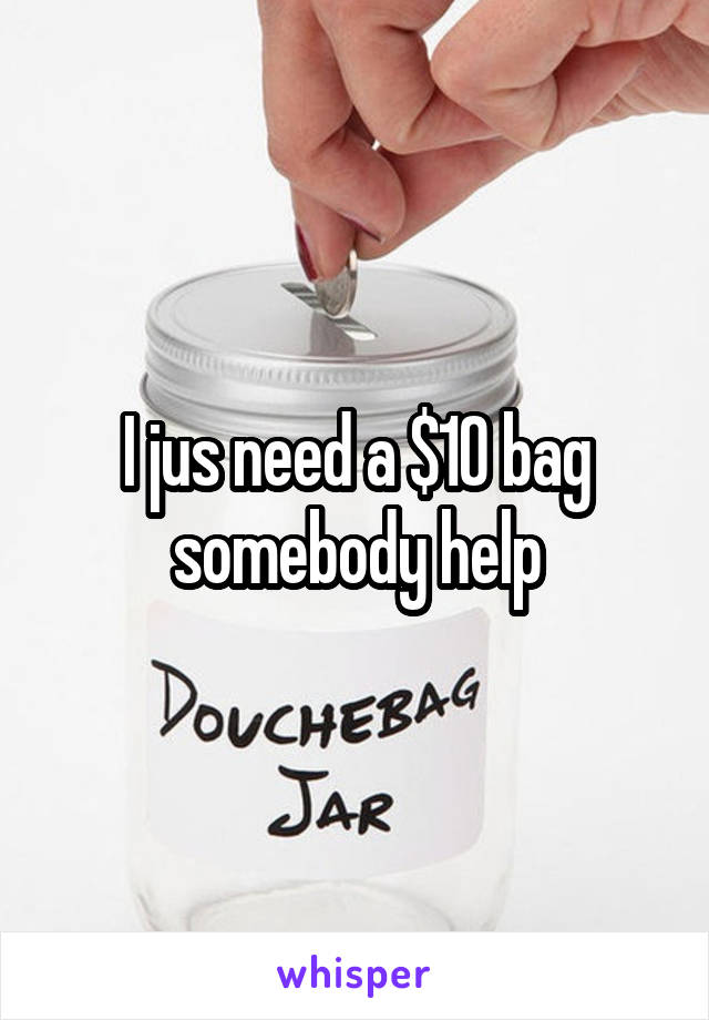 I jus need a $10 bag somebody help