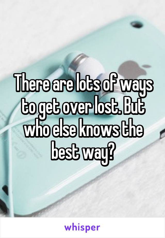 There are lots of ways to get over lost. But who else knows the best way?