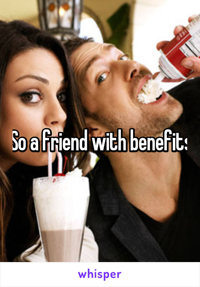 So a friend with benefits