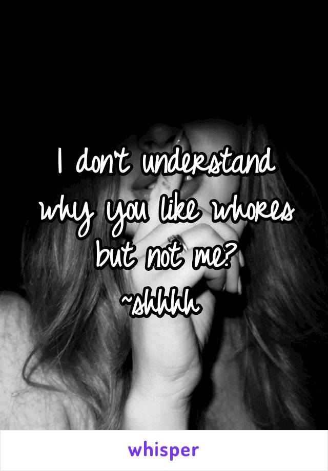 I don't understand why you like whores but not me?
~shhhh 