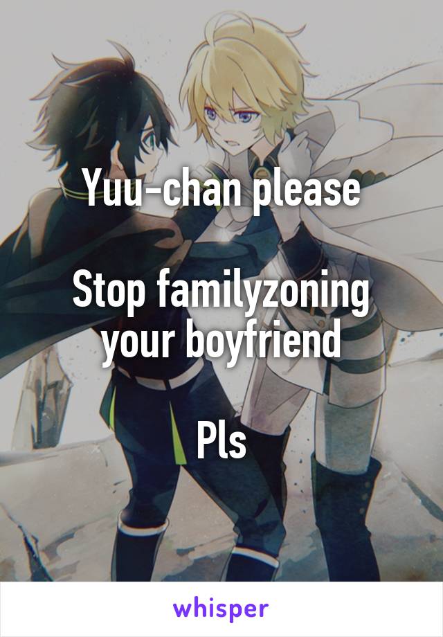 Yuu-chan please

Stop familyzoning your boyfriend

Pls