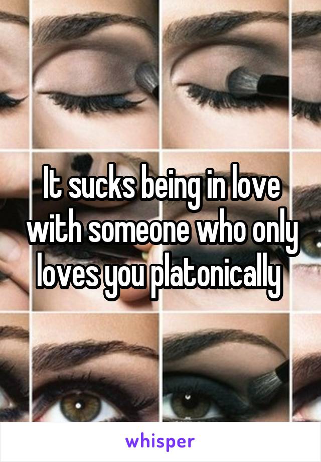 It sucks being in love with someone who only loves you platonically 