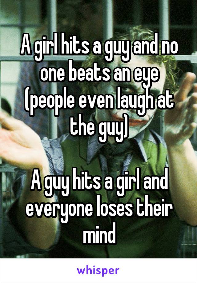 A girl hits a guy and no one beats an eye
(people even laugh at the guy)

A guy hits a girl and everyone loses their mind