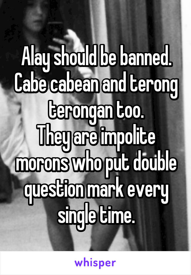 Alay should be banned. Cabe cabean and terong terongan too.
They are impolite morons who put double question mark every single time.