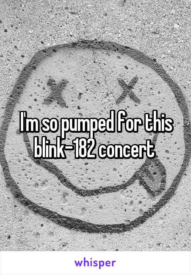 I'm so pumped for this blink-182 concert 