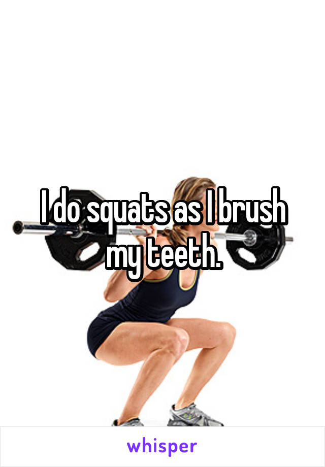 I do squats as I brush my teeth.