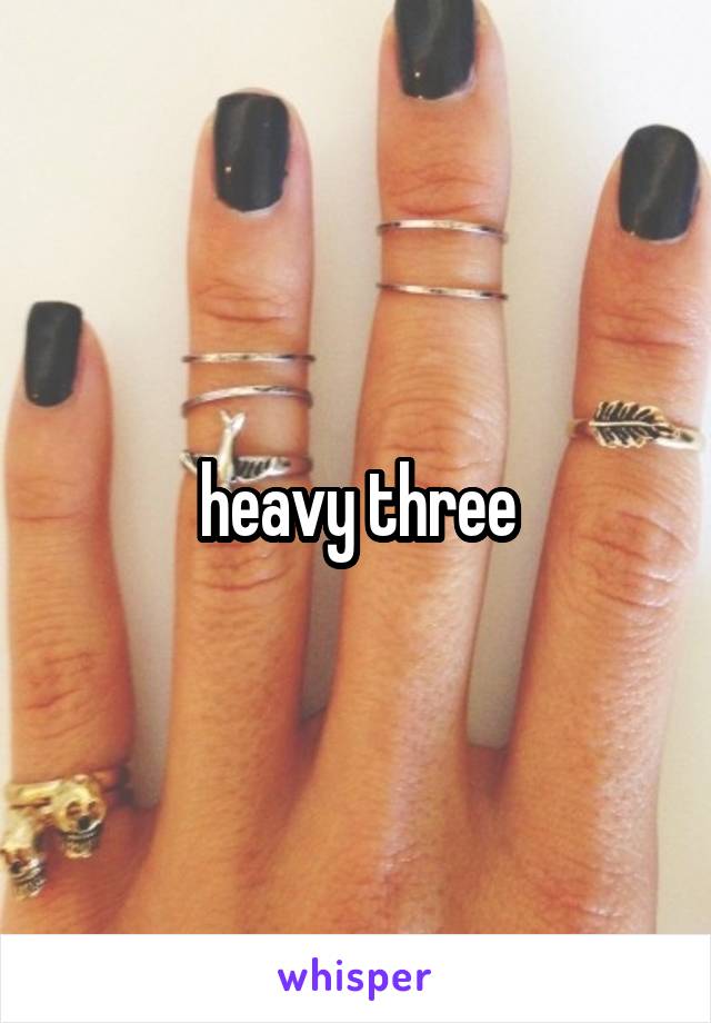 heavy three