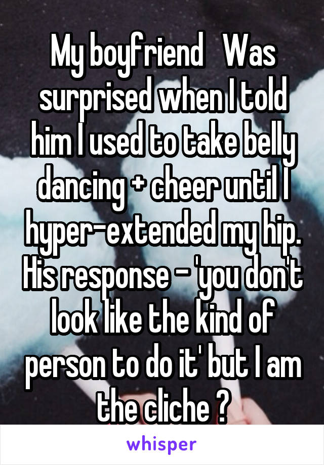 My boyfriend   Was surprised when I told him I used to take belly dancing + cheer until I hyper-extended my hip. His response - 'you don't look like the kind of person to do it' but I am the cliche 😂