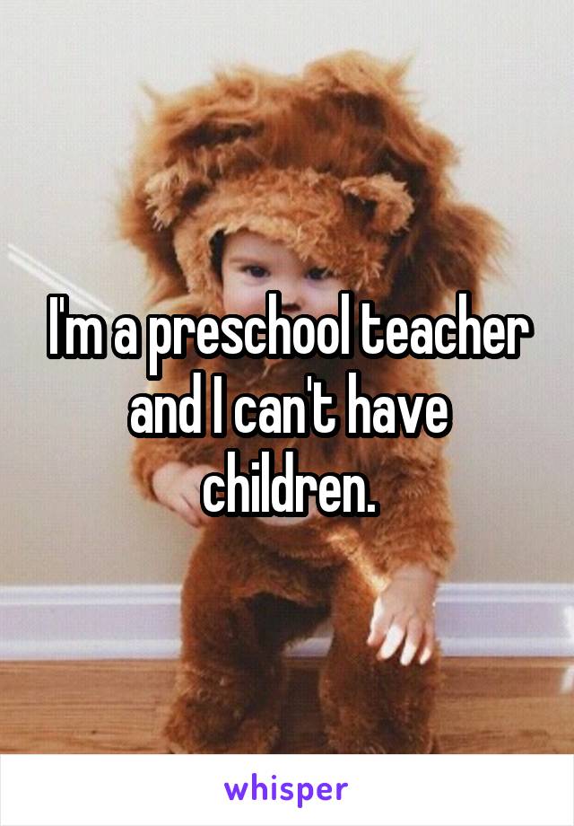 I'm a preschool teacher and I can't have children.