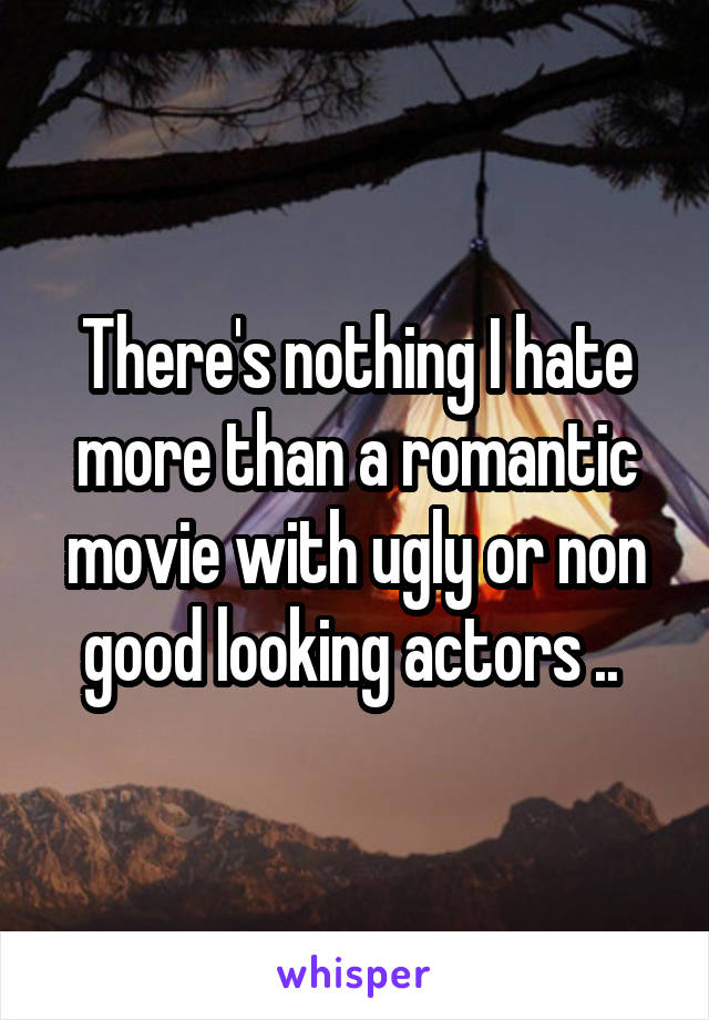 There's nothing I hate more than a romantic movie with ugly or non good looking actors .. 