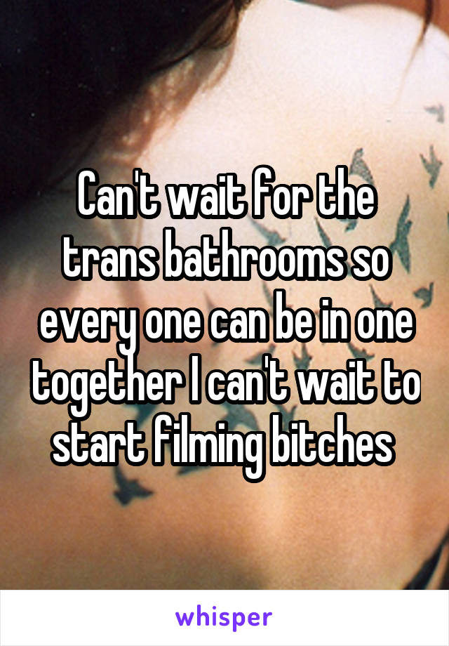 Can't wait for the trans bathrooms so every one can be in one together I can't wait to start filming bitches 