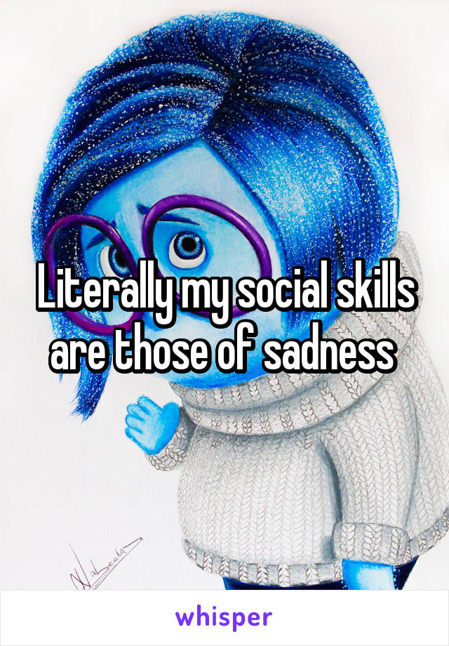 Literally my social skills are those of sadness 