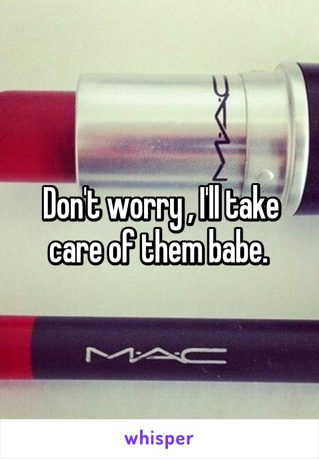 Don't worry , I'll take care of them babe. 