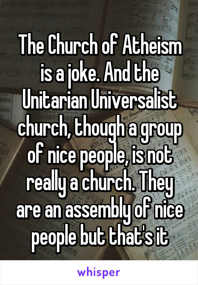 The Church of Atheism is a joke. And the Unitarian Universalist church, though a group of nice people, is not really a church. They are an assembly of nice people but that's it