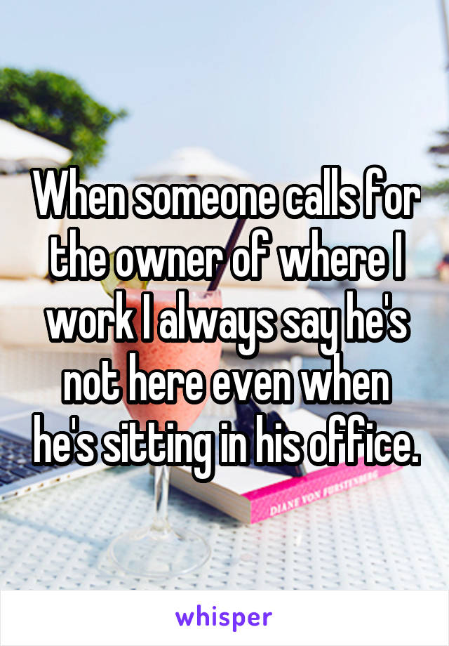 When someone calls for the owner of where I work I always say he's not here even when he's sitting in his office.