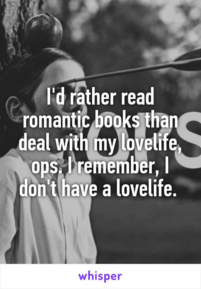 I'd rather read romantic books than deal with my lovelife, ops. I remember, I don't have a lovelife. 