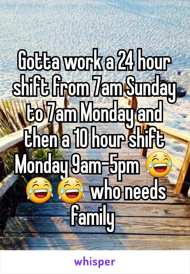 Gotta work a 24 hour shift from 7am Sunday to 7am Monday and then a 10 hour shift Monday 9am-5pm 😂😂😂 who needs family 