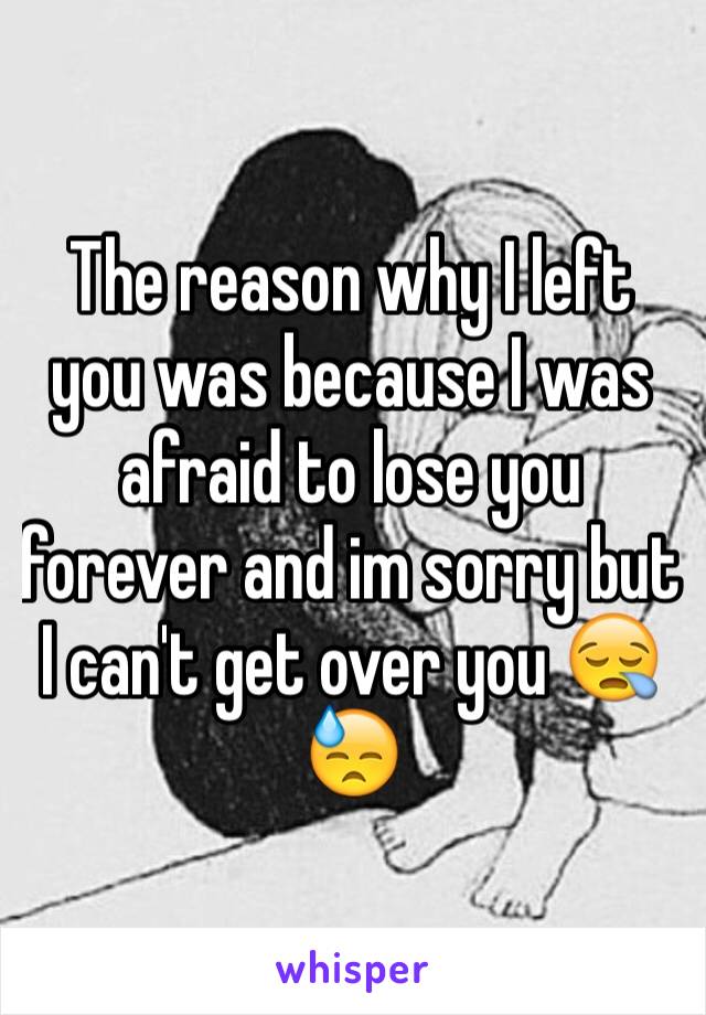 The reason why I left you was because I was afraid to lose you forever and im sorry but I can't get over you 😪😓