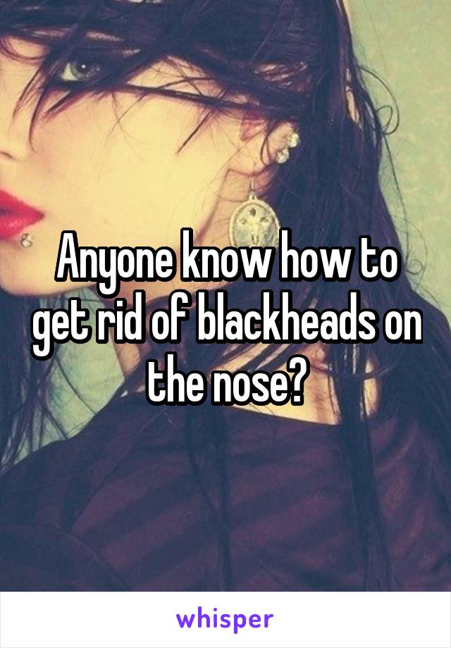 Anyone know how to get rid of blackheads on the nose?