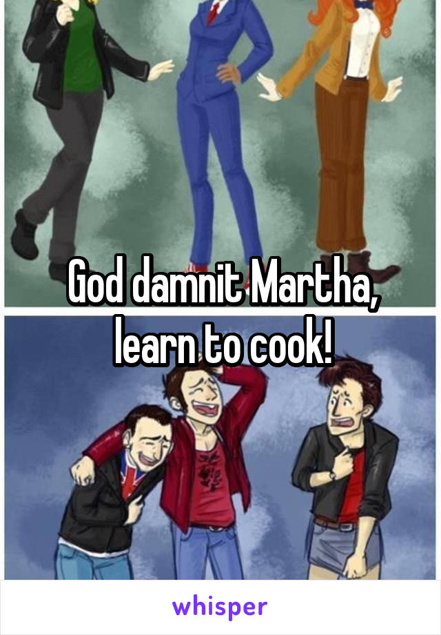 God damnit Martha, learn to cook!