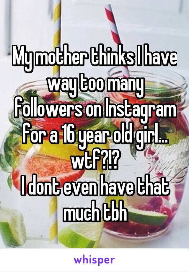 My mother thinks I have way too many followers on Instagram for a 16 year old girl...
wtf?!?
I dont even have that much tbh