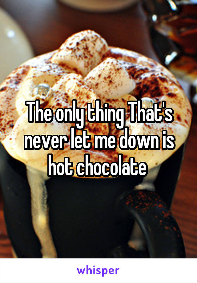 The only thing That's never let me down is hot chocolate 