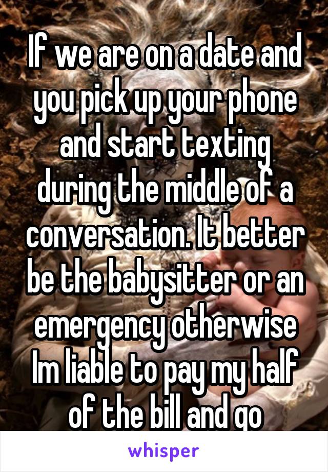 If we are on a date and you pick up your phone and start texting during the middle of a conversation. It better be the babysitter or an emergency otherwise Im liable to pay my half of the bill and go