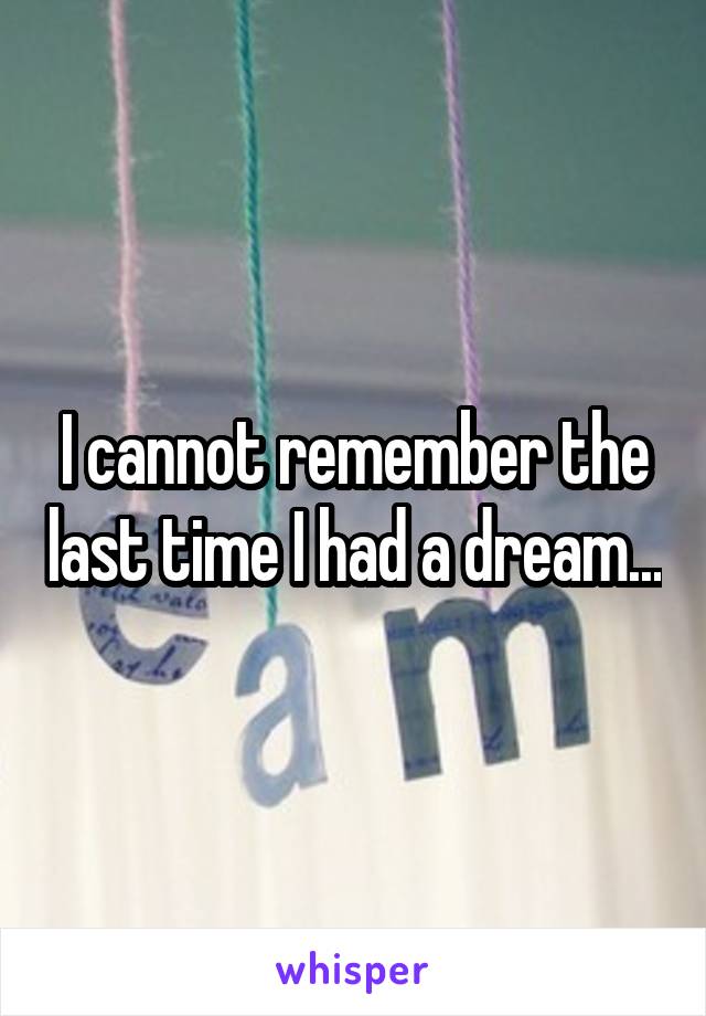 I cannot remember the last time I had a dream...