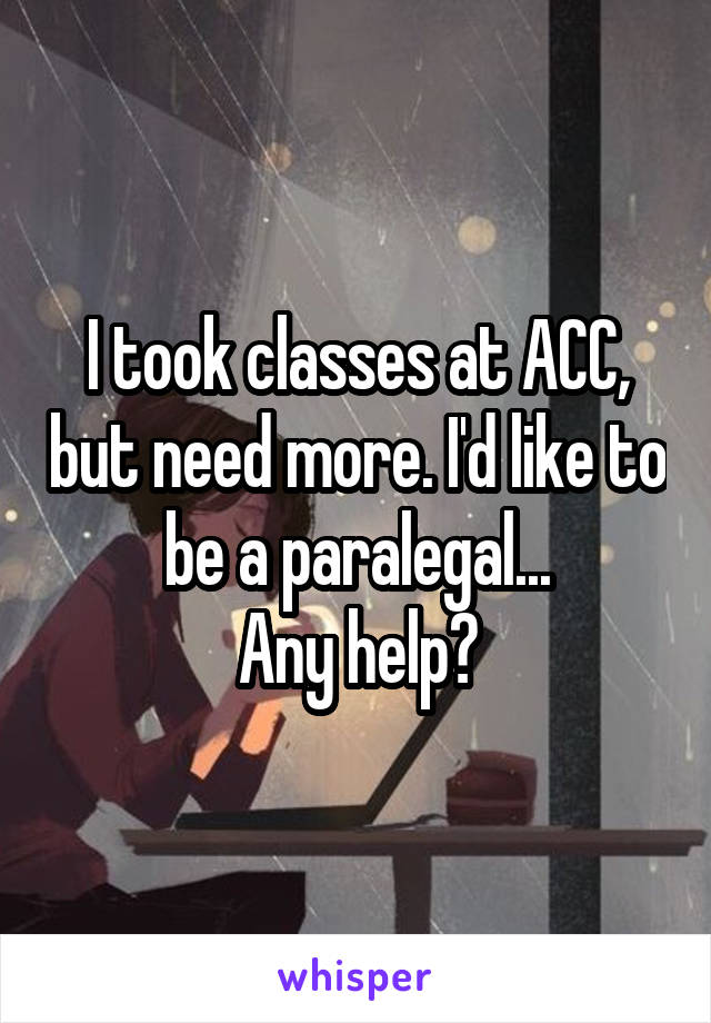 I took classes at ACC, but need more. I'd like to be a paralegal...
Any help?