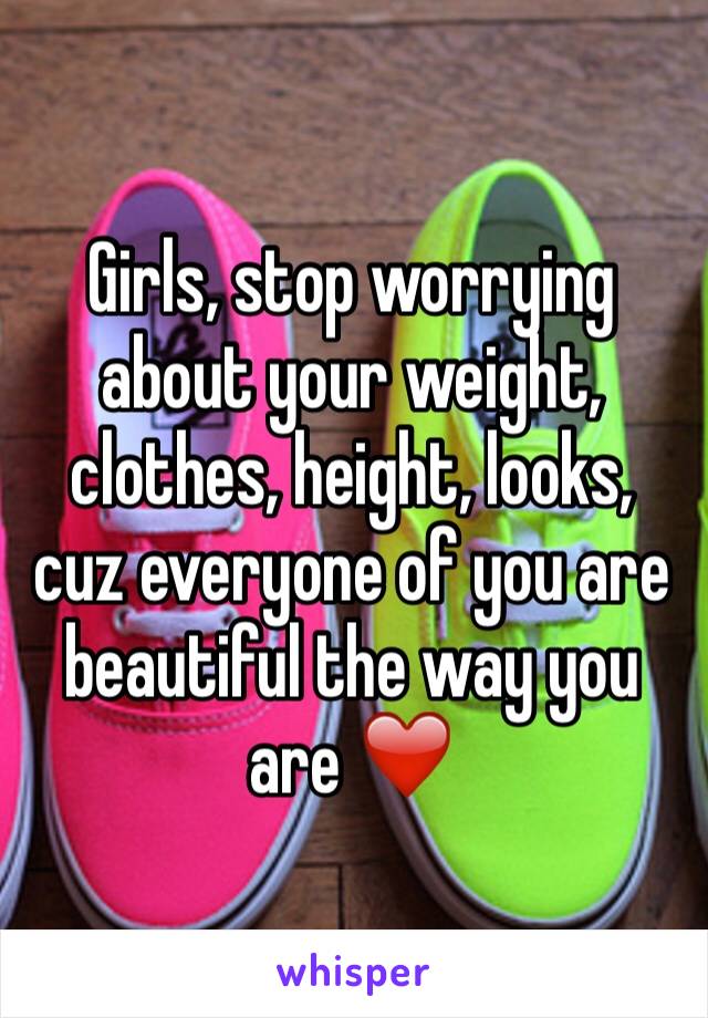 Girls, stop worrying about your weight, clothes, height, looks, cuz everyone of you are beautiful the way you are ❤️