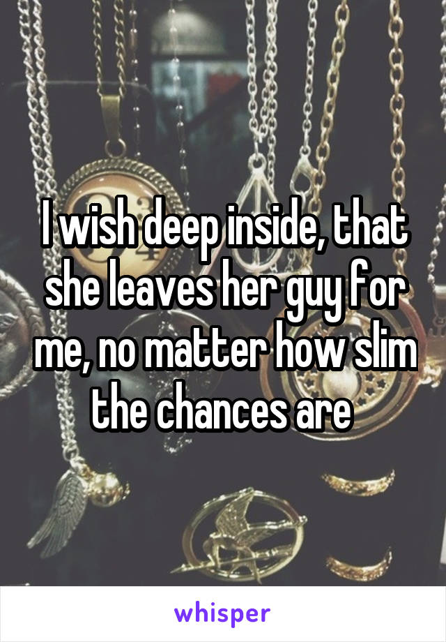 I wish deep inside, that she leaves her guy for me, no matter how slim the chances are 