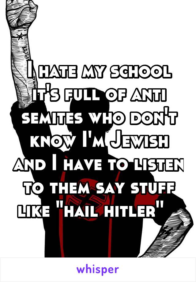 I hate my school it's full of anti semites who don't know I'm Jewish and I have to listen to them say stuff like "hail hitler''   
