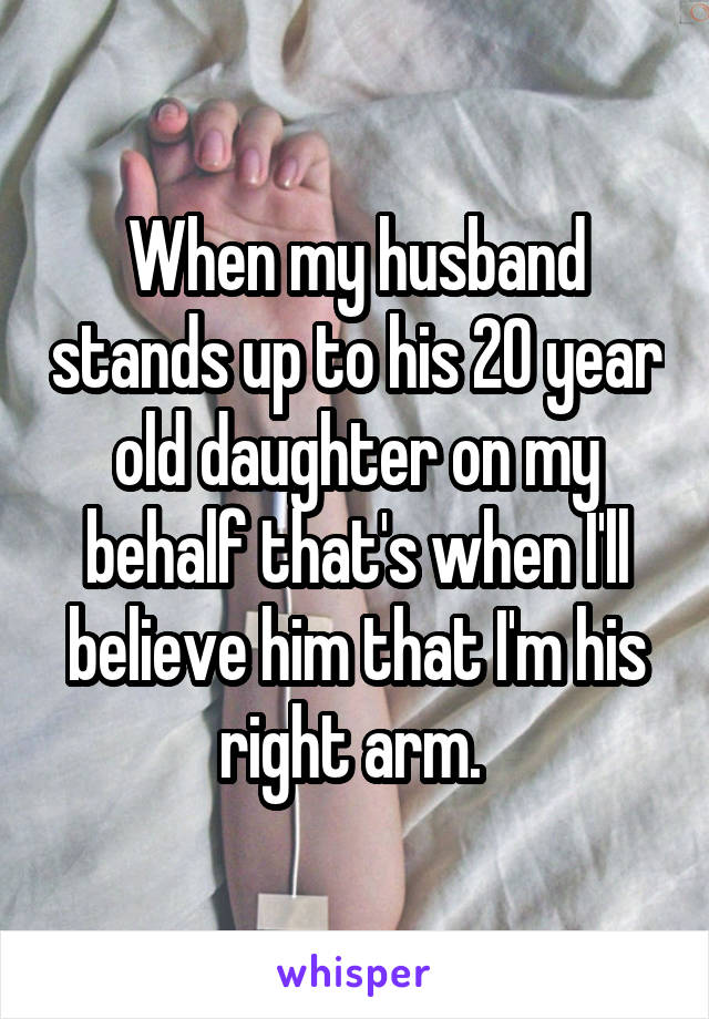 When my husband stands up to his 20 year old daughter on my behalf that's when I'll believe him that I'm his right arm. 