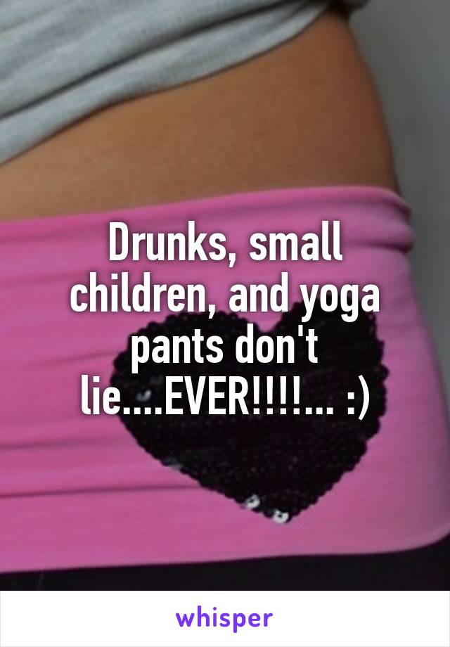 Drunks, small children, and yoga pants don't lie....EVER!!!!... :)