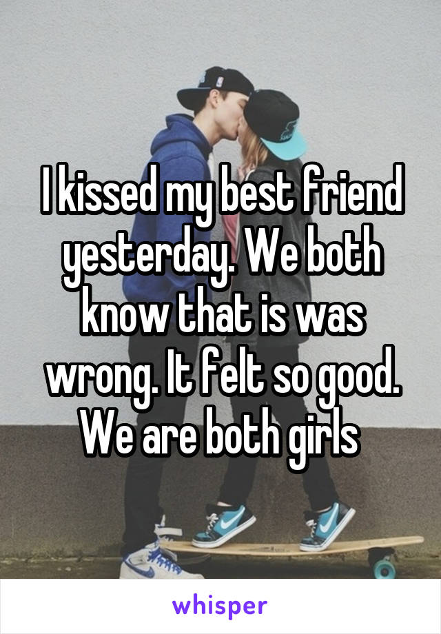 I kissed my best friend yesterday. We both know that is was wrong. It felt so good. We are both girls 