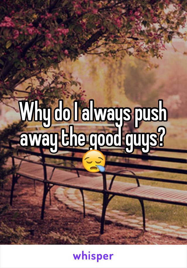 Why do I always push away the good guys? 😪