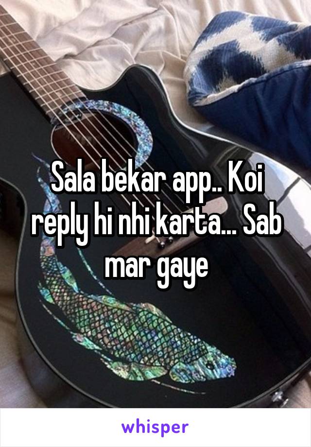 Sala bekar app.. Koi reply hi nhi karta... Sab mar gaye